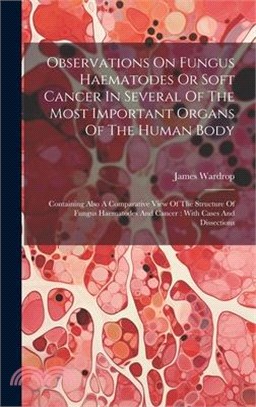 Observations On Fungus Haematodes Or Soft Cancer In Several Of The Most Important Organs Of The Human Body: Containing Also A Comparative View Of The