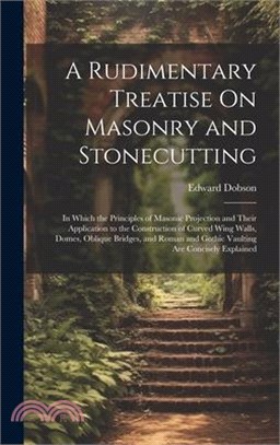 A Rudimentary Treatise On Masonry and Stonecutting: In Which the Principles of Masonic Projection and Their Application to the Construction of Curved