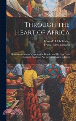 Through the Heart of Africa: Being an Account of a Journey On Bicycles and On Foot From Northern Rhodesia, Past the Great Lakes, to Egypt