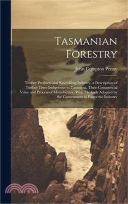 Tasmanian Forestry: Timber Products and Sawmilling Industry, a Description of Timber Trees Indigenous to Tasmania, Their Commercial Value