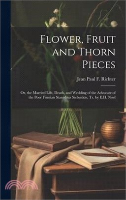 Flower, Fruit and Thorn Pieces: Or, the Married Life, Death, and Wedding of the Advocate of the Poor Firmian Stanislaus Siebenkäs, Tr. by E.H. Noel