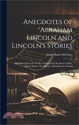 Anecdotes of Abraham Lincoln and Lincoln's Stories: Including Early Life Stories, Professional Life Stories, White House Stories, War Stories, Miscell