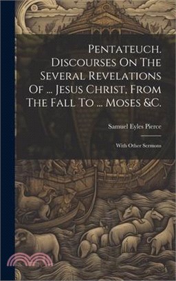 Pentateuch. Discourses On The Several Revelations Of ... Jesus Christ, From The Fall To ... Moses &c.: With Other Sermons