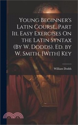 Young Beginner's Latin Course, Part Iii. Easy Exercises On the Latin Syntax (By W. Dodds). Ed. by W. Smith. [With] Key