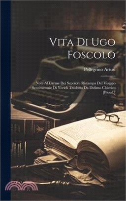 Vita Di Ugo Foscolo: Note Al Carme Dei Sepolcri. Ristampa Del Viaggio Sentimentale Di Yorick Tradotto Da Didimo Chierico [Pseud.]