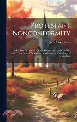 Protestant Nonconformity: A Sketch of Its General History, With an Account of the Rise and Present State of Its Various Denominations in the Tow