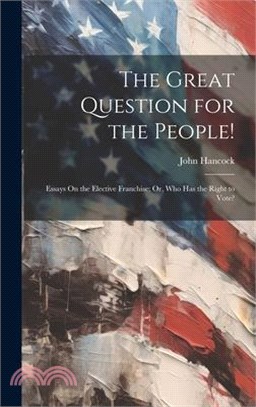 The Great Question for the People!: Essays On the Elective Franchise; Or, Who Has the Right to Vote?