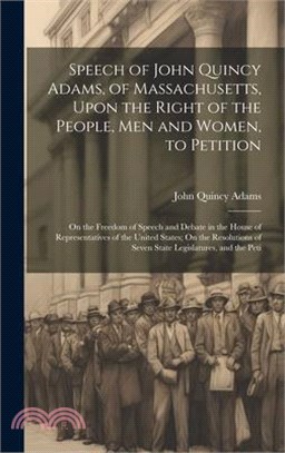 Speech of John Quincy Adams, of Massachusetts, Upon the Right of the People, Men and Women, to Petition; On the Freedom of Speech and Debate in the Ho