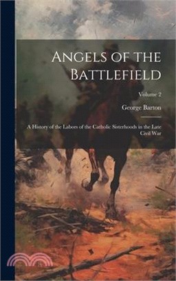 Angels of the Battlefield: A History of the Labors of the Catholic Sisterhoods in the Late Civil War; Volume 2