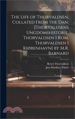 The Life of Thorvaldsen, Collated from the Dan. [Thorvaldsens Ungdomshistorie, Thorvaldsen I Rom, Thorvaldsen I Kiøbenhavn] by M.R. Barnard