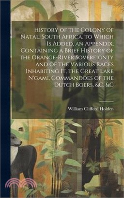 History of the Colony of Natal, South Africa. to Which Is Added, an Appendix, Containing a Brief History of the Orange-River Sovereignty and of the Va