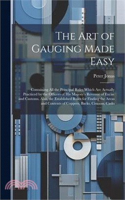 The Art of Gauging Made Easy: Containing All the Principal Rules Which Are Actually Practiced by the Officers of His Majesty's Revenue of Excise and