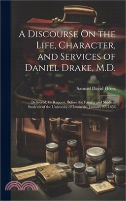 A Discourse On the Life, Character, and Services of Daniel Drake, M.D.: Delivered, by Request, Before the Faculty and Medical Students of the Universi