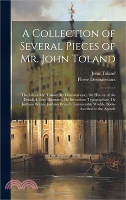 A Collection of Several Pieces of Mr. John Toland: The Life of Mr. Toland [By Desmaizeaux]. the History of the Druids. Cicero Illustratus. De Inventio