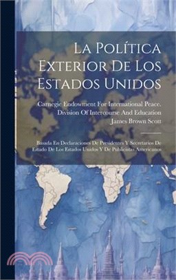 La Política Exterior De Los Estados Unidos: Basada En Declaraciones De Presidentes Y Secretarios De Estado De Los Estados Unidos Y De Publicistas Amer