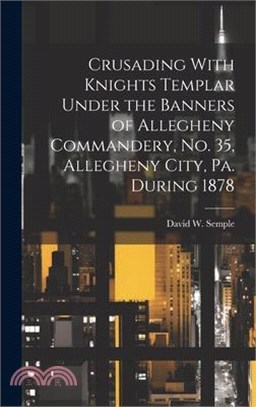 Crusading With Knights Templar Under the Banners of Allegheny Commandery, No. 35, Allegheny City, Pa. During 1878