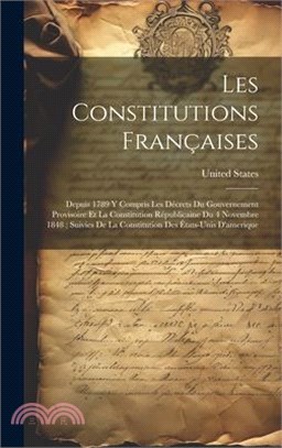 Les Constitutions Françaises: Depuis 1789 Y Compris Les Décrets Du Gouvernement Provisoire Et La Constitution Républicaine Du 4 Novembre 1848; Suivi