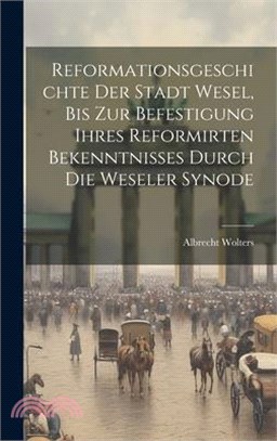 Reformationsgeschichte Der Stadt Wesel, Bis Zur Befestigung Ihres Reformirten Bekenntnisses Durch Die Weseler Synode