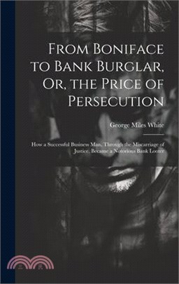 From Boniface to Bank Burglar, Or, the Price of Persecution: How a Successful Business Man, Through the Miscarriage of Justice, Became a Notorious Ban