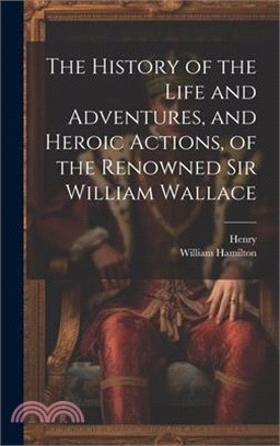 The History of the Life and Adventures, and Heroic Actions, of the Renowned Sir William Wallace