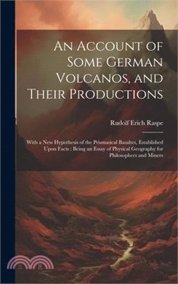 An Account of Some German Volcanos, and Their Productions: With a New Hypothesis of the Prismatical Basaltes, Established Upon Facts: Being an Essay o