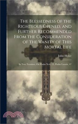 The Blessedness of the Righteous Opened, and Further Recommended From the Consideration of the Vanity of This Mortal Life: In Two Treatises, On Psalm