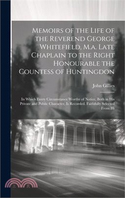 Memoirs of the Life of the Reverend George Whitefield, M.a. Late Chaplain to the Right Honourable the Countess of Huntingdon: In Which Every Circumsta