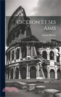 Cicéron Et Ses Amis: Étude Sur La Société Romaine Du Temps De César