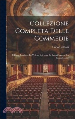 Collezione Completa Delle Commedie: Il Ricco Insidiato. La Vedova Spiritosa. La Putta Onorata. La Buona Moglie