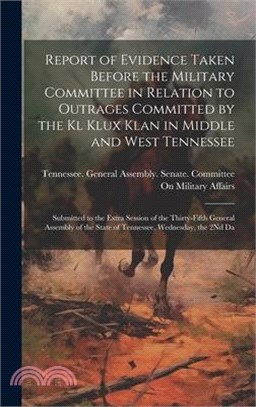 Report of Evidence Taken Before the Military Committee in Relation to Outrages Committed by the Kl Klux Klan in Middle and West Tennessee: Submitted t