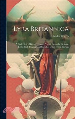 Lyra Britannica: A Collection of British Hymns, Printed From the Genuine Texts, With Biographical Sketches of the Hymn Wirters