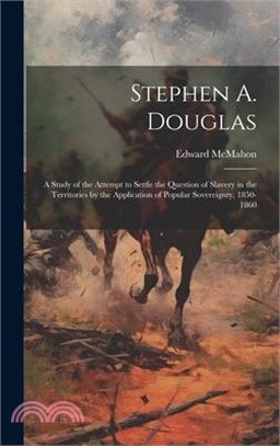 Stephen A. Douglas: A Study of the Attempt to Settle the Question of Slavery in the Territories by the Application of Popular Sovereignty,