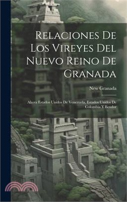 Relaciones De Los Vireyes Del Nuevo Reino De Granada: Ahora Estados Unidos De Venezuela, Estados Unidos De Colombia Y Ecudor