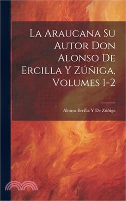 La Araucana Su Autor Don Alonso De Ercilla Y Zúñiga, Volumes 1-2
