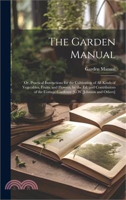 The Garden Manual: Or, Practical Instructions for the Cultivation of All Kinds of Vegetables, Fruits, and Flowers, by the Ed. and Contrib