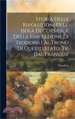 Storia Delle Rivoluzioni Dell' Isola Di Corsica, E Della Esaltazione Di Teodoro I Al Trono Di Questo Stato, Tr. Dal Francese