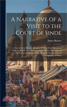 A Narrative of a Visit to the Court of Sinde: A Sketch of the History of Cutch, From Its First Connexion With the British Government in India Till the