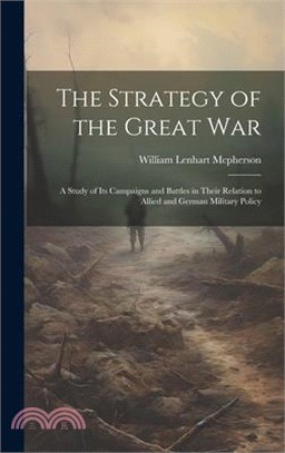 The Strategy of the Great War: A Study of Its Campaigns and Battles in Their Relation to Allied and German Military Policy