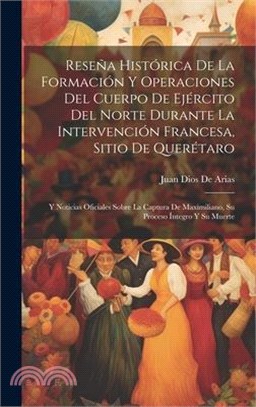 Reseña Histórica De La Formación Y Operaciones Del Cuerpo De Ejército Del Norte Durante La Intervención Francesa, Sitio De Querétaro: Y Noticias Ofici