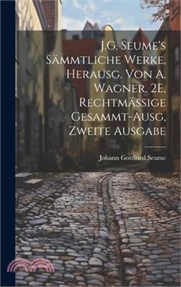 J.G. Seume's Sämmtliche Werke, Herausg. Von A. Wagner. 2E, Rechtmässige Gesammt-Ausg, Zweite Ausgabe