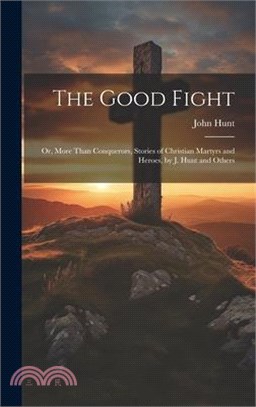 The Good Fight: Or, More Than Conquerors, Stories of Christian Martyrs and Heroes, by J. Hunt and Others