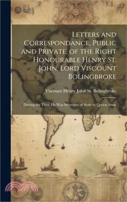 Letters and Correspondance, Public and Private, of the Right Honourable Henry St. John, Lord Viscount Bolingbroke: During the Time He Was Secretary of