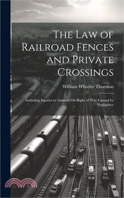 The Law of Railroad Fences and Private Crossings: Including Injuries to Animals On Right of Way Caused by Negligence