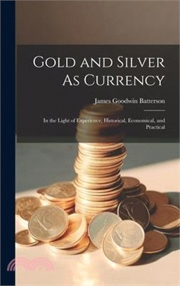 Gold and Silver As Currency: In the Light of Experience, Historical, Economical, and Practical