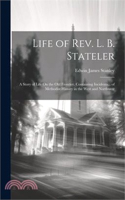 Life of Rev. L. B. Stateler: A Story of Life On the Old Frontier, Containing Incidents... of Methodist History in the West and Northwest