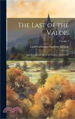 The Last of the Valois: And Accession of Henri of Navarre, 1559-1589; Volume 2