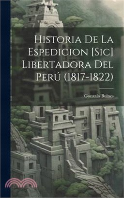 Historia De La Espedicion [Sic] Libertadora Del Perú (1817-1822)