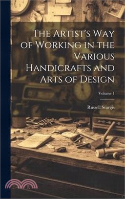 The Artist's Way of Working in the Various Handicrafts and Arts of Design; Volume 1