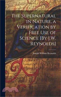 The Supernatural in Nature, a Verification by Free Use of Science [By J.W. Reynolds]