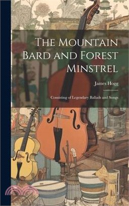 The Mountain Bard and Forest Minstrel: Consisting of Legendary Ballads and Songs